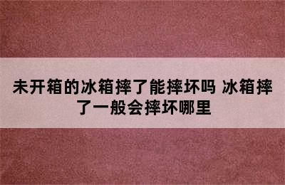 未开箱的冰箱摔了能摔坏吗 冰箱摔了一般会摔坏哪里